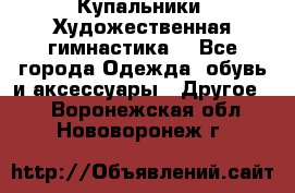 Купальники. Художественная гимнастика. - Все города Одежда, обувь и аксессуары » Другое   . Воронежская обл.,Нововоронеж г.